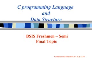 C programming Language
and
Data Structure
BSIS Freshmen – Semi
Final Topic
Compiled and Illustrated by: MJLADO
 