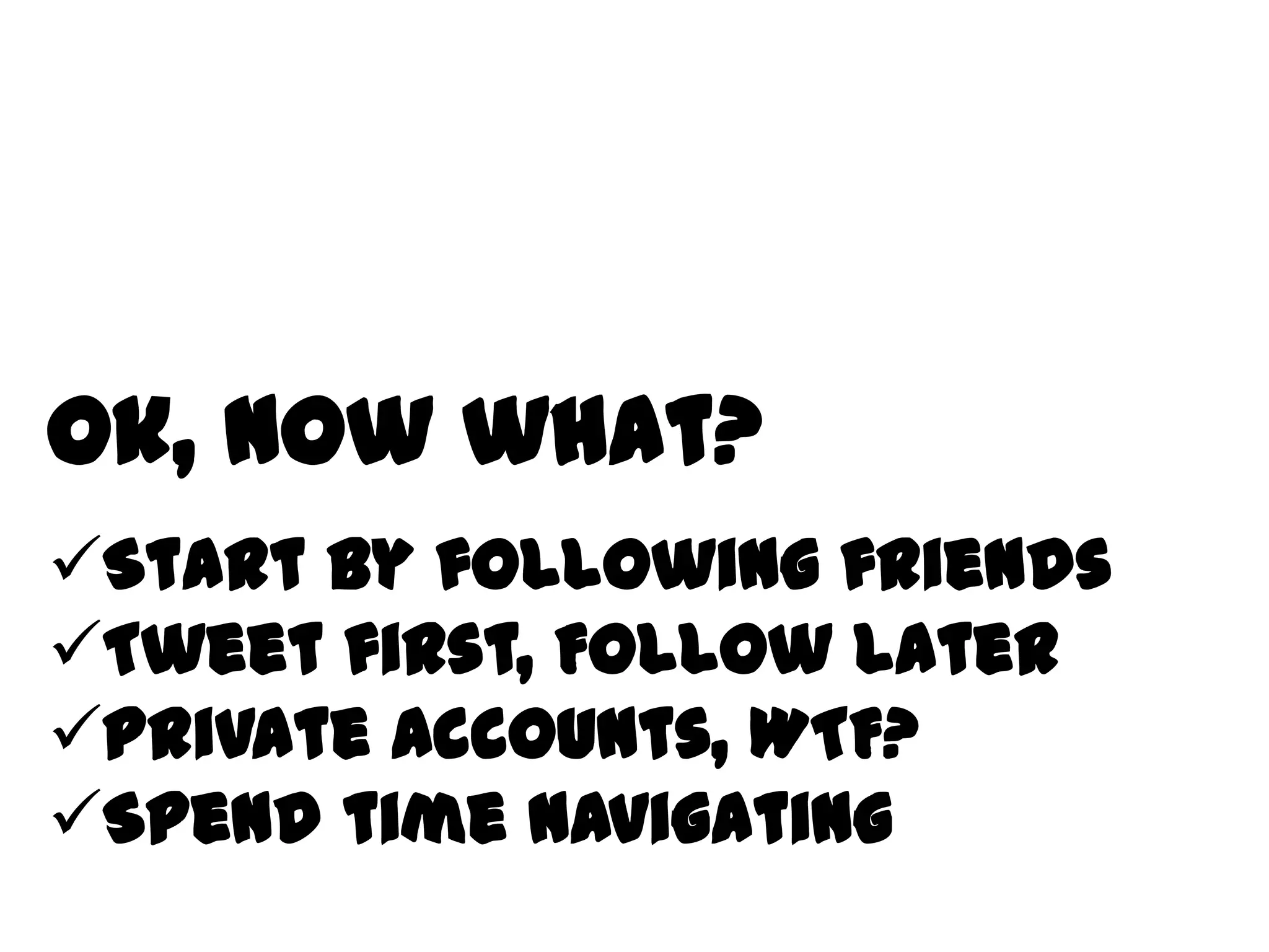 Start by following friends
Tweet first, Follow later
Private accounts, WTF?
Spend time navigating
Ok, now what?