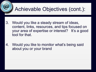   Achievable Objectives (cont.):Would you like to extend the reach of your thought leadership – blog posts and other content?  It can be a good tool for that.Would you like to promote your products and services directly to a target audience? Not such a good tool for that?