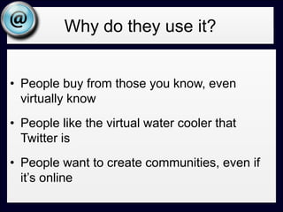 Why do they use it?People buy from those you know, even virtually knowPeople like the virtual water cooler that Twitter isPeople want to create communities, even if it’s online