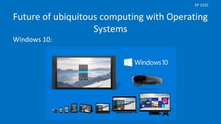 Future of ubiquitous computing with Operating
Systems
Windows 10:
EP 1525
 
