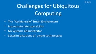 Challenges for Ubiquitous
Computing
• The “Accidentally” Smart Environment
• Impromptu Interoperability
• No Systems Administrator
• Social Implications of aware technologies
EP 1525
 