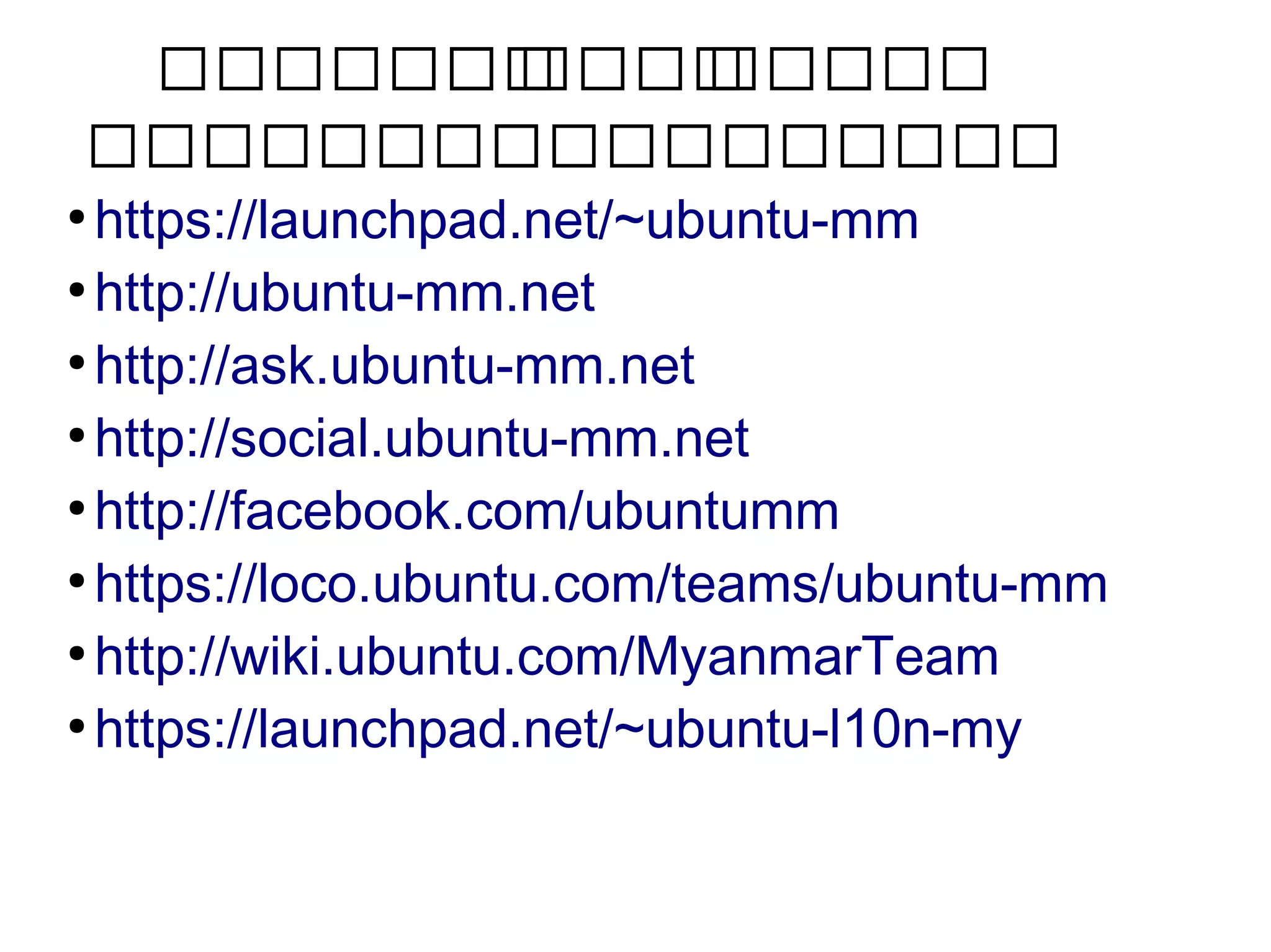 ဆဆဆဆဆဆဆဆဆဆဆဆဆဆဆဆဆဆ
ဆဆဆဆဆဆဆဆဆဆဆဆဆဆဆဆဆဆ
●
https://launchpad.net/~ubuntu-mm
●
http://ubuntu-mm.net
●
http://ask.ubuntu-mm.net
●
http://social.ubuntu-mm.net
●
http://facebook.com/ubuntumm
●
https://loco.ubuntu.com/teams/ubuntu-mm
●
http://wiki.ubuntu.com/MyanmarTeam
●
https://launchpad.net/~ubuntu-l10n-my
 