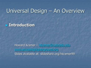 Universal Design – An Overview

   Introduction



      Howard Kramer – hkramer@colorado.edu
      www.accessinghigherground.org
      Slides available at: slideshare.org/hkramer99
 
