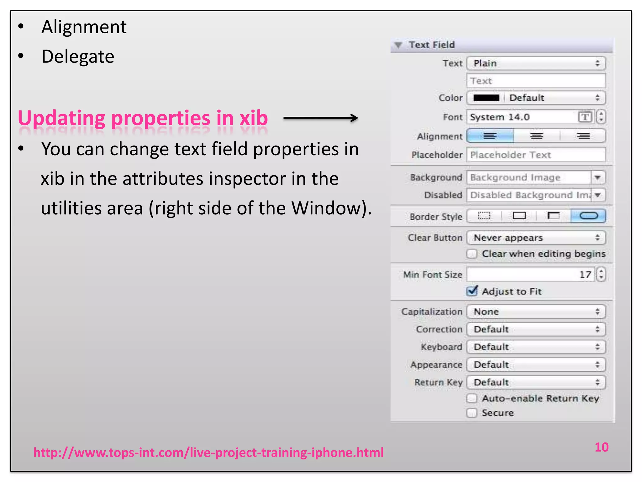 • Alignment
• Delegate

Updating properties in xib
• You can change text field properties in
xib in the attributes inspector in the
utilities area (right side of the Window).

http://www.tops-int.com/live-project-training-iphone.html

10

 