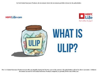 The Unit-Linked Insurance Products do not offer any liquidity during the first five years of the contract. The policyholders will not be able to surrender / withdraw
the monies invested in Unit-Linked Insurance Products completely or partially till the end of fifth year.
In Unit-Linked Insurance Products, the investment risk in the investment portfolio is borne by the policyholder.
 