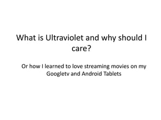 What is Ultraviolet and why should I
               care?
 Or how I learned to love streaming movies on my
           Googletv and Android Tablets
 