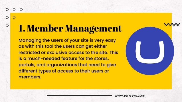 www.zenesys.com
1. Member Management
Managing the users of your site is very easy
as with this tool the users can get either
restricted or exclusive access to the site. This
is a much-needed feature for the stores,
portals, and organizations that need to give
different types of access to their users or
members.
 