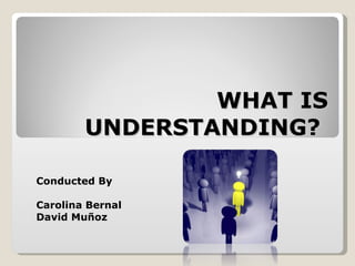 WHAT IS UNDERSTANDING?  Conducted By Carolina Bernal David Muñoz 
