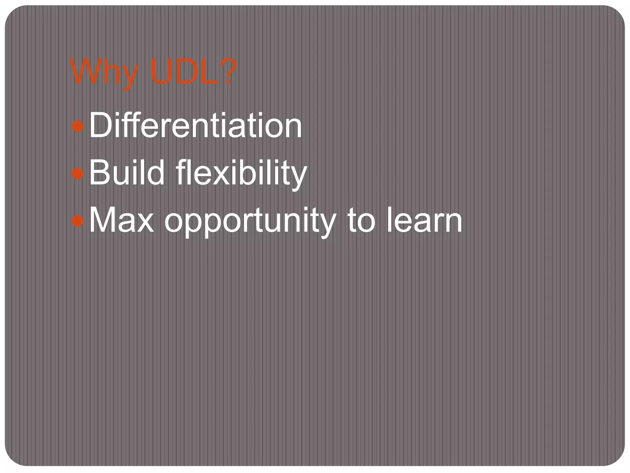Why UDL?
 Differentiation
 Build flexibility
 Max opportunity to learn
 