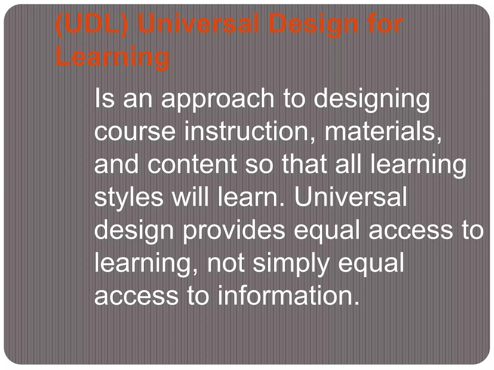 (UDL) Universal Design for
Learning
  Is an approach to designing
  course instruction, materials,
  and content so that all learning
  styles will learn. Universal
  design provides equal access to
  learning, not simply equal
  access to information.
 