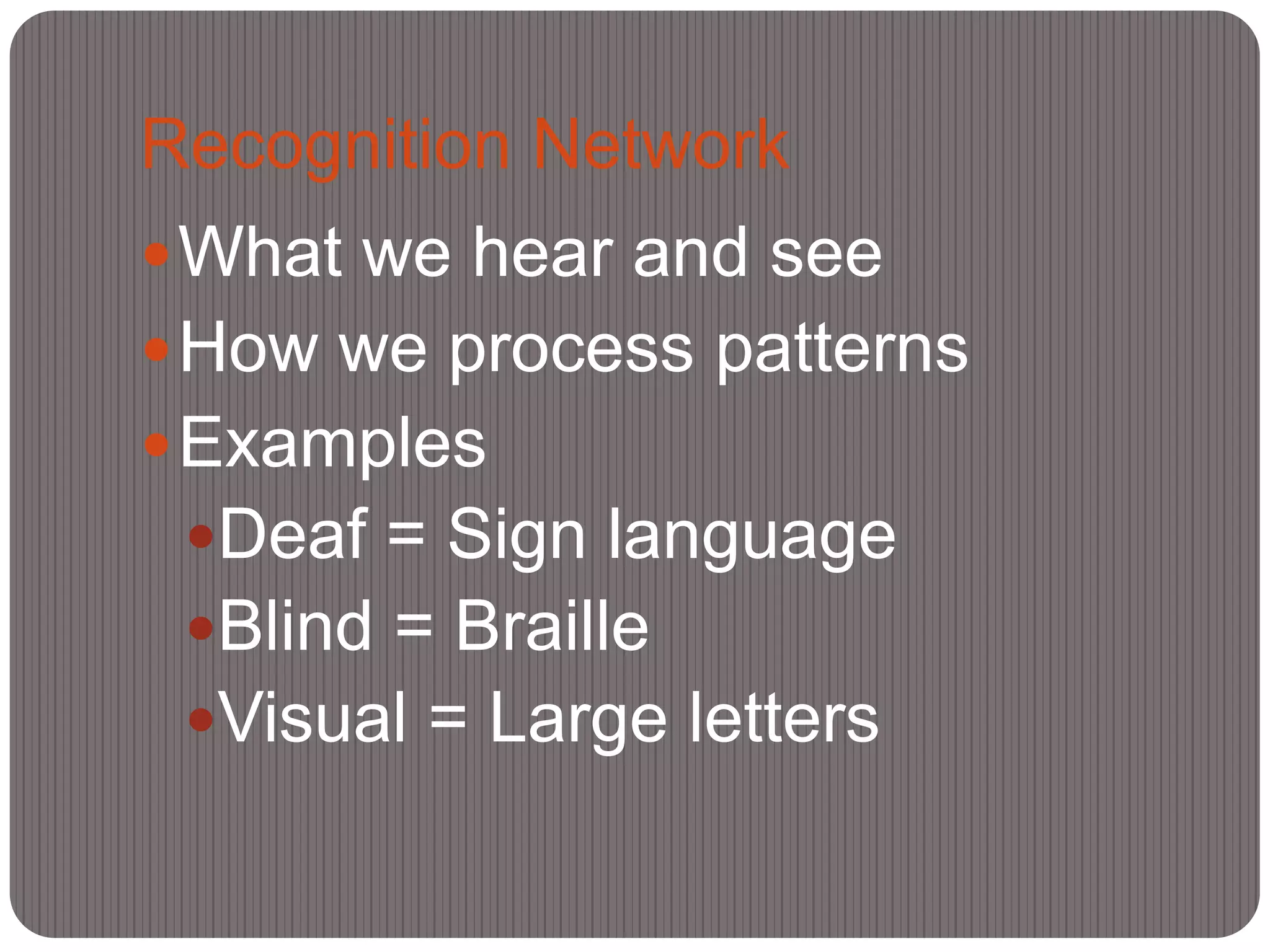 Recognition Network
 What we hear and see
 How we process patterns
 Examples
 Deaf = Sign language
 Blind = Braille
 Visual = Large letters
 