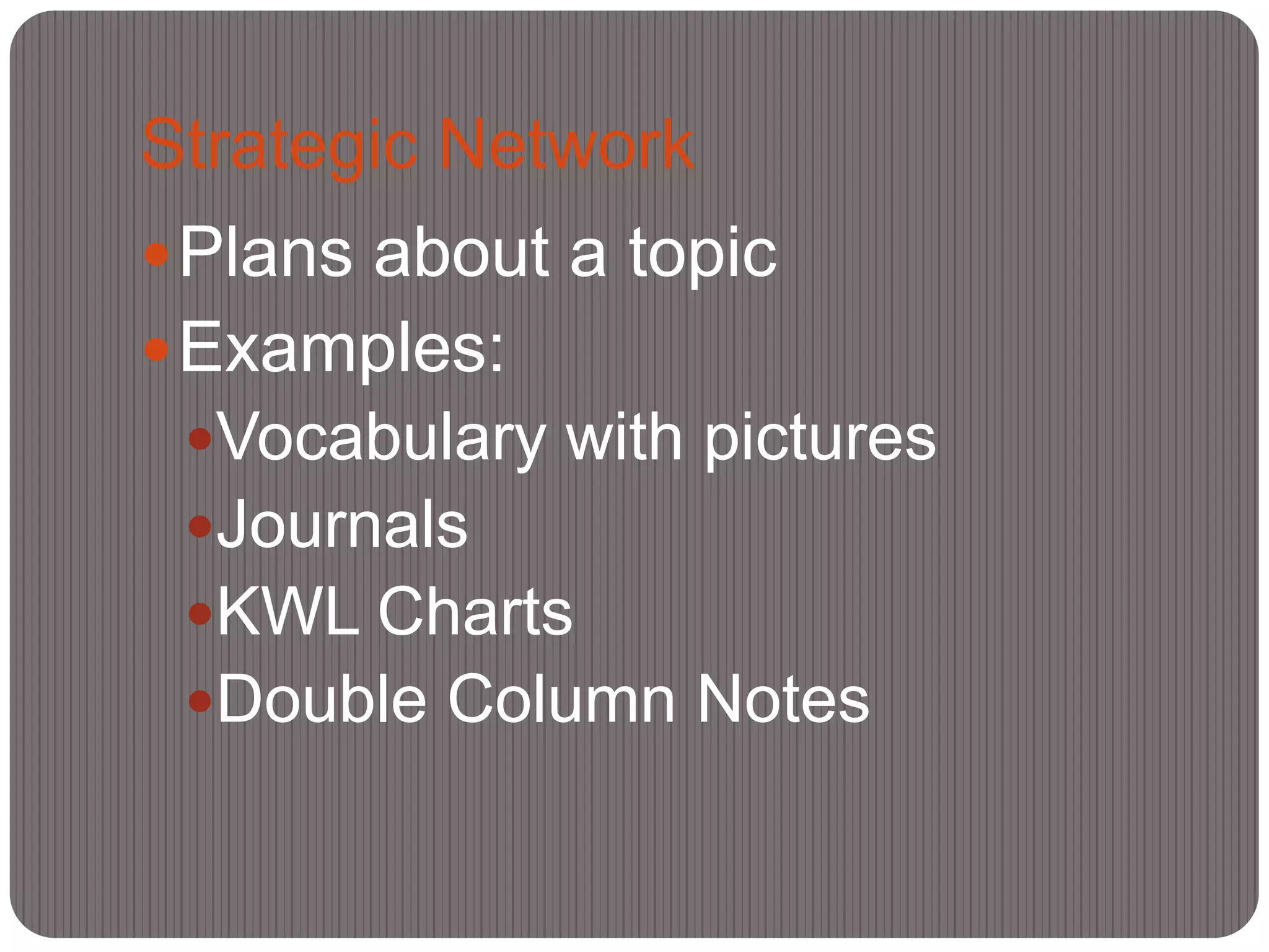 Strategic Network
 Plans about a topic
 Examples:
 Vocabulary with pictures
 Journals
 KWL Charts
 Double Column Notes
 