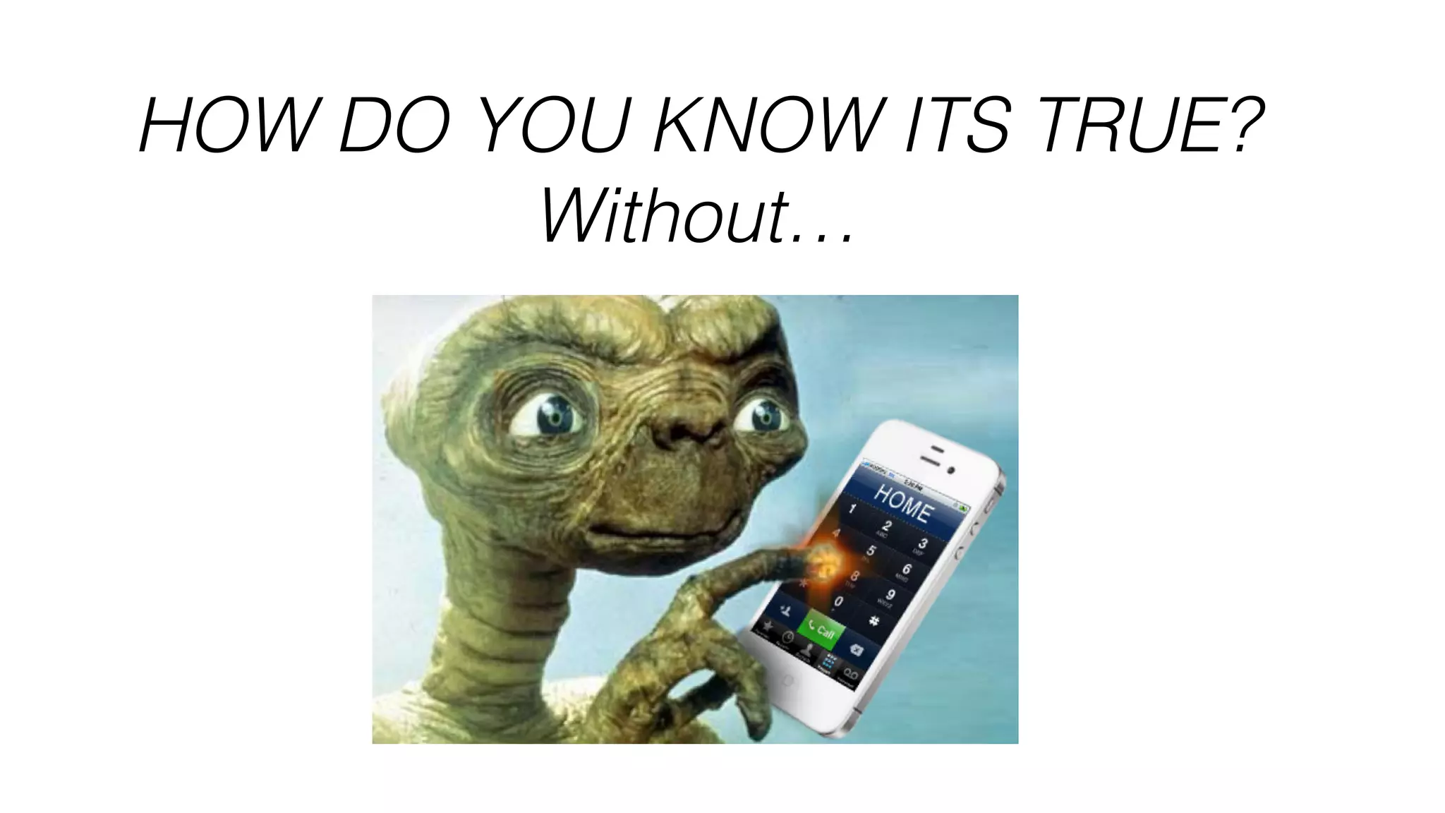 HOW DO YOU KNOW ITS TRUE?
Without…
 