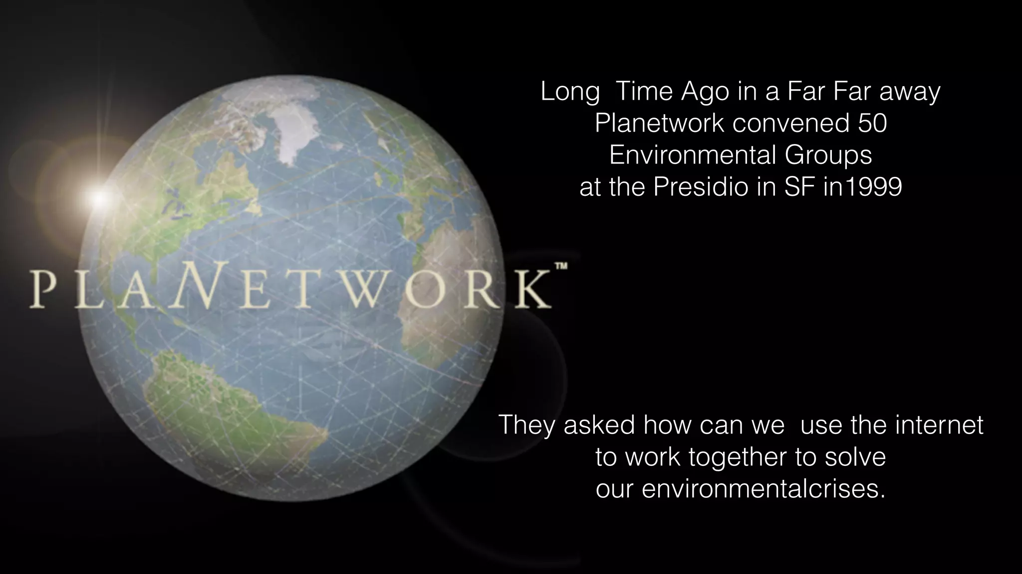 Long Time Ago in a Far Far away
Planetwork convened 50
Environmental Groups
at the Presidio in SF in1999
They asked how can we use the internet
to work together to solve
our environmentalcrises.
 