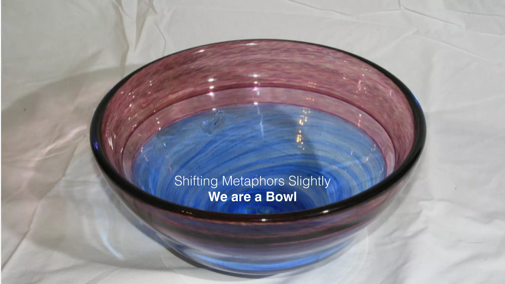 Shifting Metaphors Slightly
We are a Bowl
 