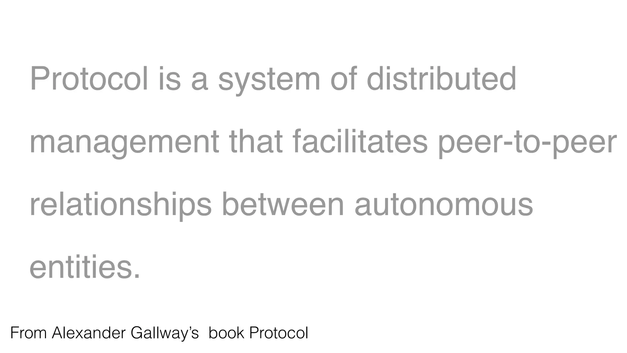 Protocol is a system of distributed
management that facilitates peer-to-peer
relationships between autonomous
entities.
From Alexander Gallway’s book Protocol
 