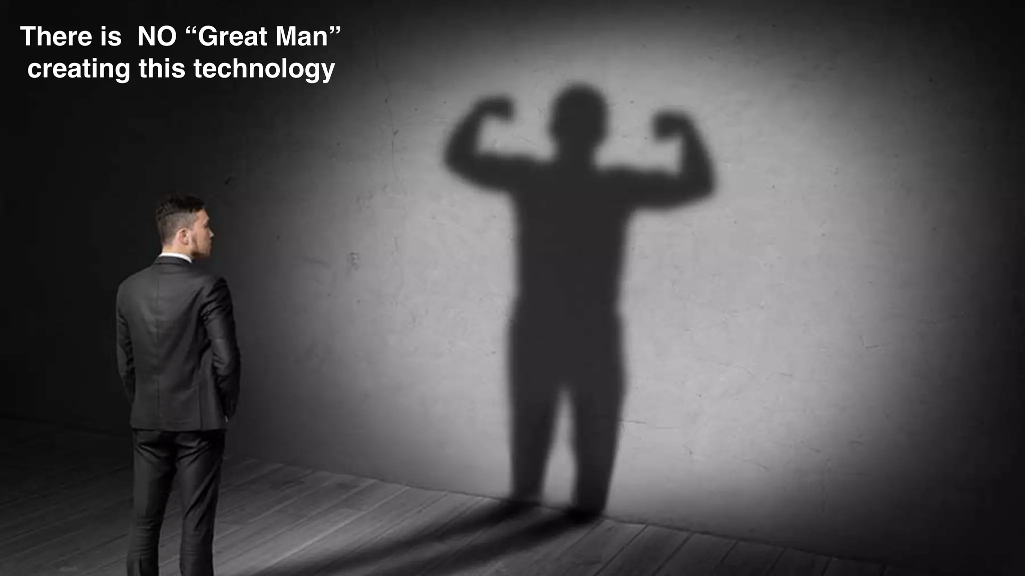 There is NO “Great Man”
creating this technology
 