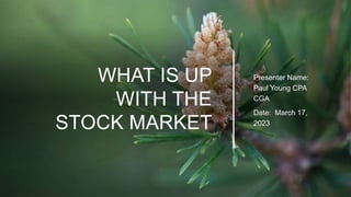 WHAT IS UP
WITH THE
STOCK MARKET
Presenter Name:
Paul Young CPA
CGA
Date: March 17,
2023
 