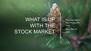 WHAT IS UP
WITH THE
STOCK MARKET
Presenter Name:
Paul Young CPA
CGA
Date: May 14,
2023
 
