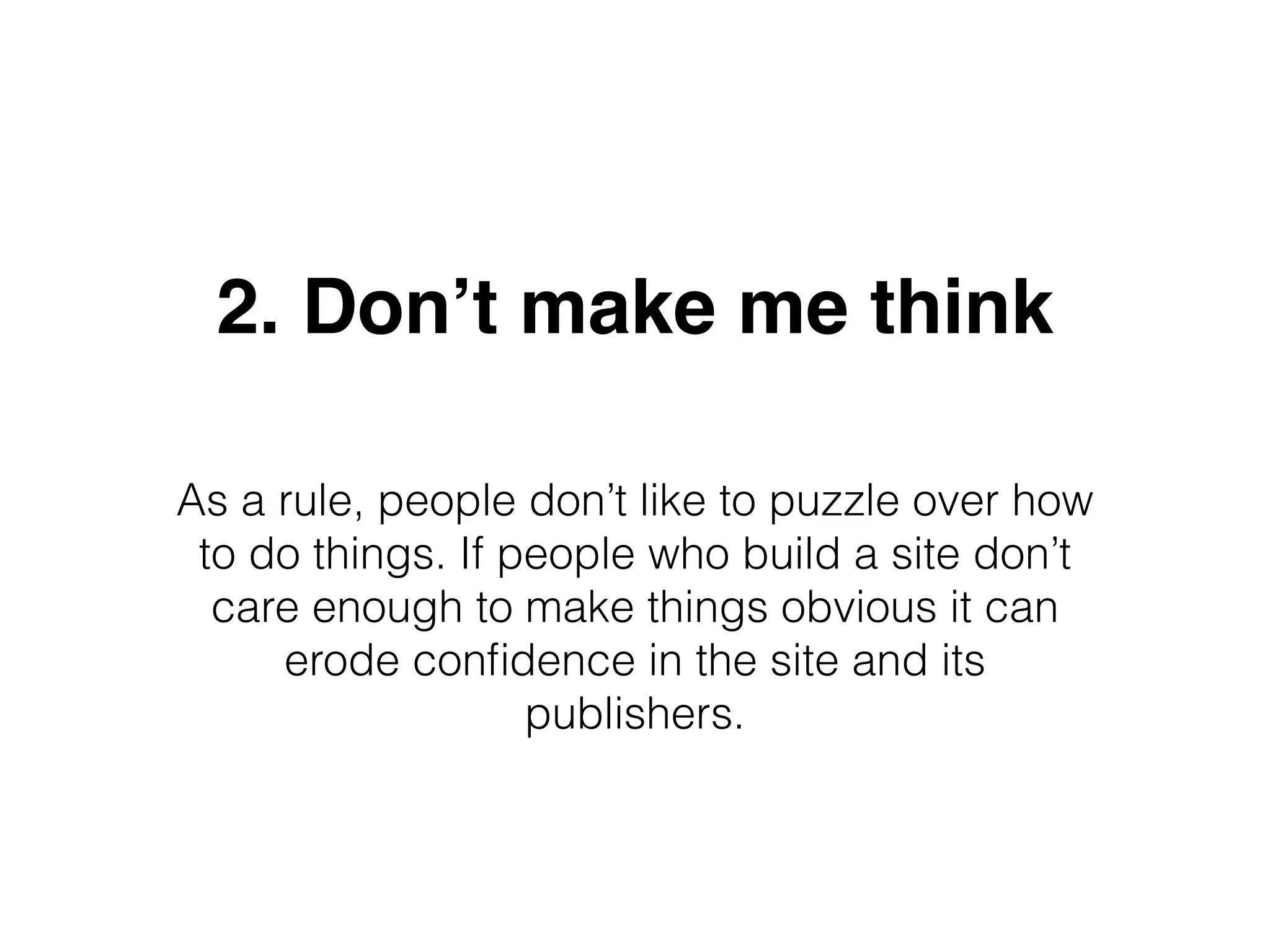 2. Don’t make me think
As a rule, people don’t like to puzzle over how
to do things. If people who build a site don’t
care enough to make things obvious it can
erode conﬁdence in the site and its
publishers.
 