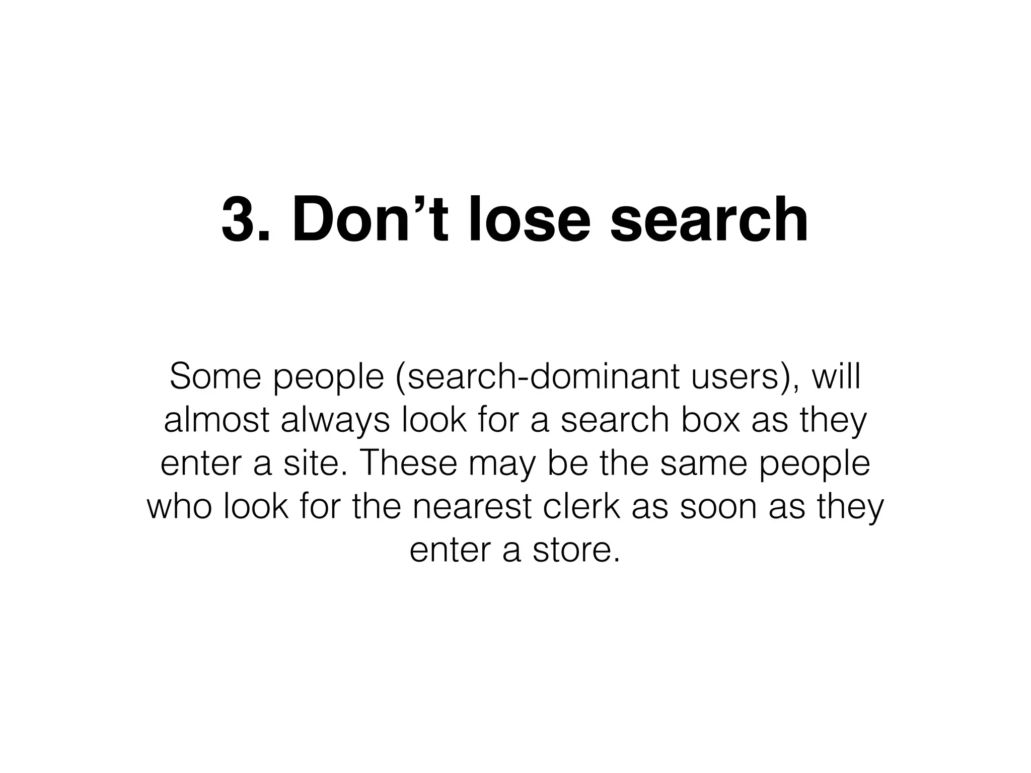3. Don’t lose search
Some people (search-dominant users), will
almost always look for a search box as they
enter a site. These may be the same people
who look for the nearest clerk as soon as they
enter a store.
 