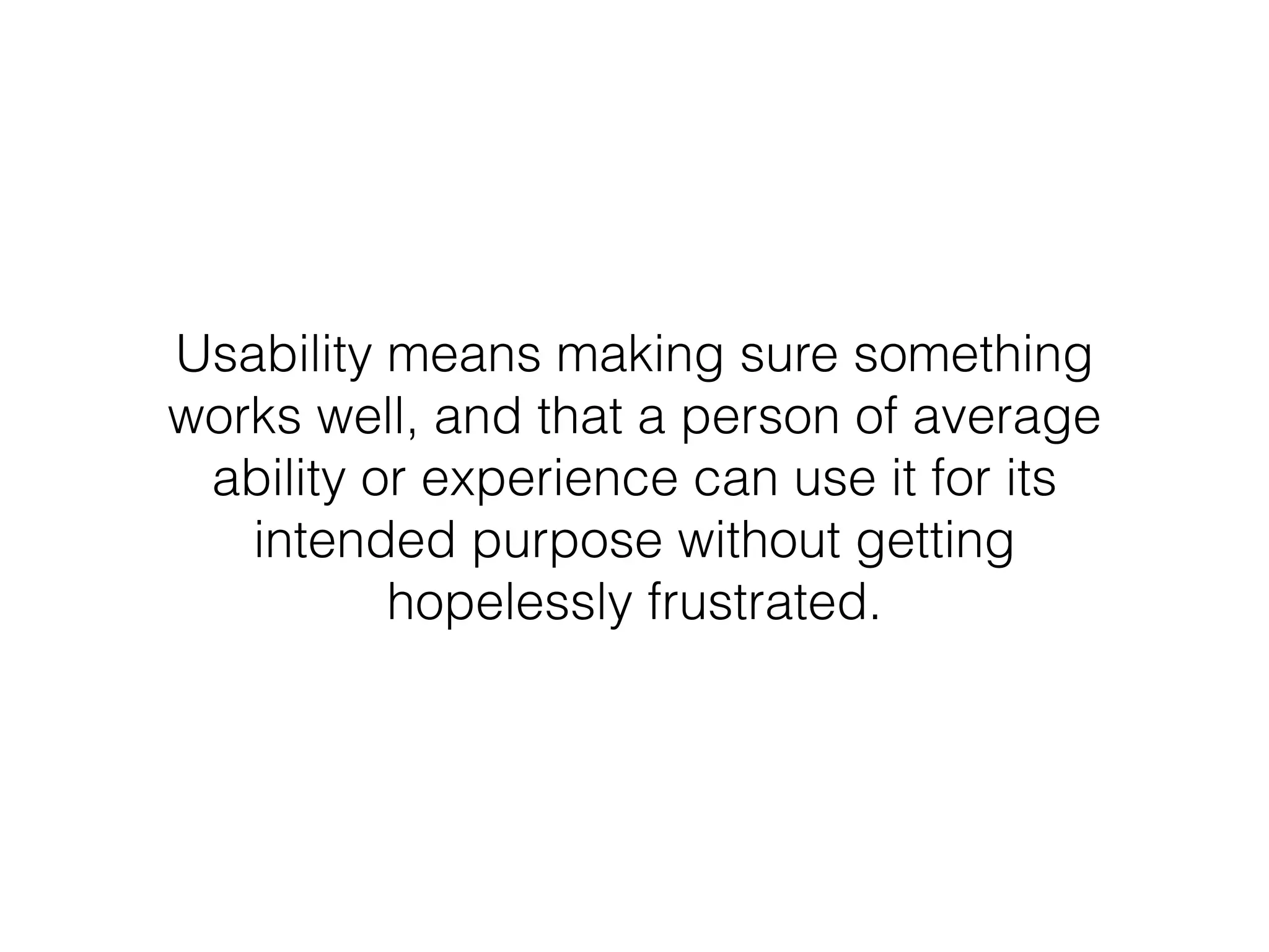 Usability means making sure something
works well, and that a person of average
ability or experience can use it for its
intended purpose without getting
hopelessly frustrated.
 