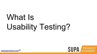 startupproduct.comTM
What Is
Usability Testing?
 