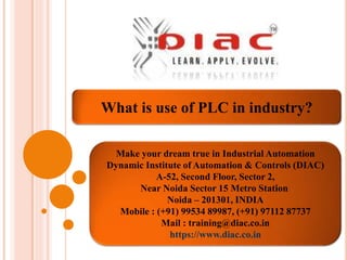 What is use of PLC in industry?
Make your dream true in Industrial Automation
Dynamic Institute of Automation & Controls (DIAC)
A-52, Second Floor, Sector 2,
Near Noida Sector 15 Metro Station
Noida – 201301, INDIA
Mobile : (+91) 99534 89987, (+91) 97112 87737
Mail : training@diac.co.in
https://www.diac.co.in
 