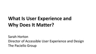 What Is User Experience and
Why Does It Matter?
Sarah Horton
Director of Accessible User Experience and Design
The Paciello Group
 