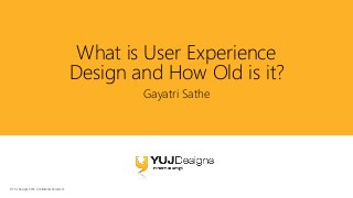 © YUJ Designs 2016. Confidential Document.
What is User Experience
Design and How Old is it?
Gayatri Sathe
 