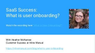 SaaS Success:
What is user onboarding?
Watch the recording here “What is User Onboarding?”
With Heather McNamee
Customer Success at Inline Manual
https://inlinemanual.com/blog/what-is-user-onboarding
 