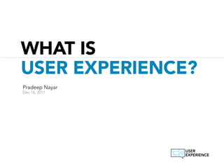 WHAT IS
USER EXPERIENCE?
Pradeep Nayar
Dec 16, 2011
 