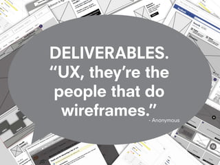 DELIVERABLES.
“UX, they’re the
 people that do
  wireframes.”
             - Anonymous
 