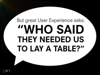 But great User Experience asks:

“WHO SAID
THEY NEEDED US
TO LAY A TABLE?”
 