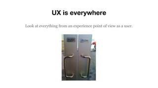 UX is everywhere
Look at everything from an experience point of view as a user.
 
