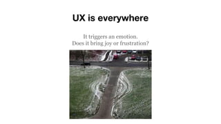 UX is everywhere
It triggers an emotion.
Does it bring joy or frustration?
 