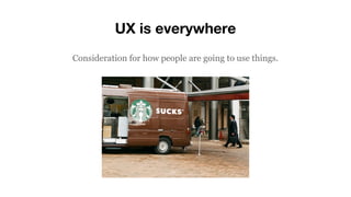 UX is everywhere
Consideration for how people are going to use things.
 