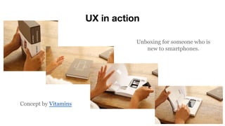 UX in action
Unboxing for someone who is
new to smartphones.
Concept by Vitamins
 