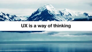 UX is a way of thinking
 