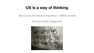 UX is a way of thinking
The way you feel about an experience = $$$ for brands
Everyone wants a happy user
 