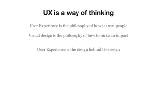 UX is a way of thinking
User Experience is the philosophy of how to treat people
Visual design is the philosophy of how to make an impact
User Experience is the design behind the design
 