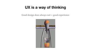 UX is a way of thinking
Good design does always not = good experience
 