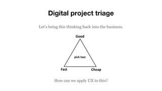 Digital project triage
Let’s bring this thinking back into the business.
How can we apply UX to this?
 