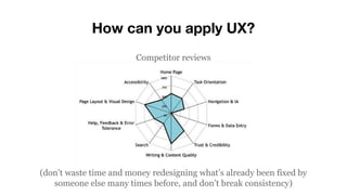 How can you apply UX?
Competitor reviews
(don’t waste time and money redesigning what’s already been fixed by
someone else many times before, and don’t break consistency)
 