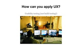 How can you apply UX?
Usability testing (not build testing!)
 