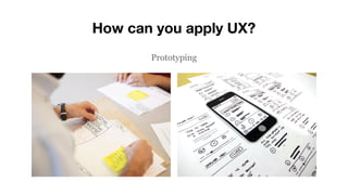 How can you apply UX?
Prototyping
 