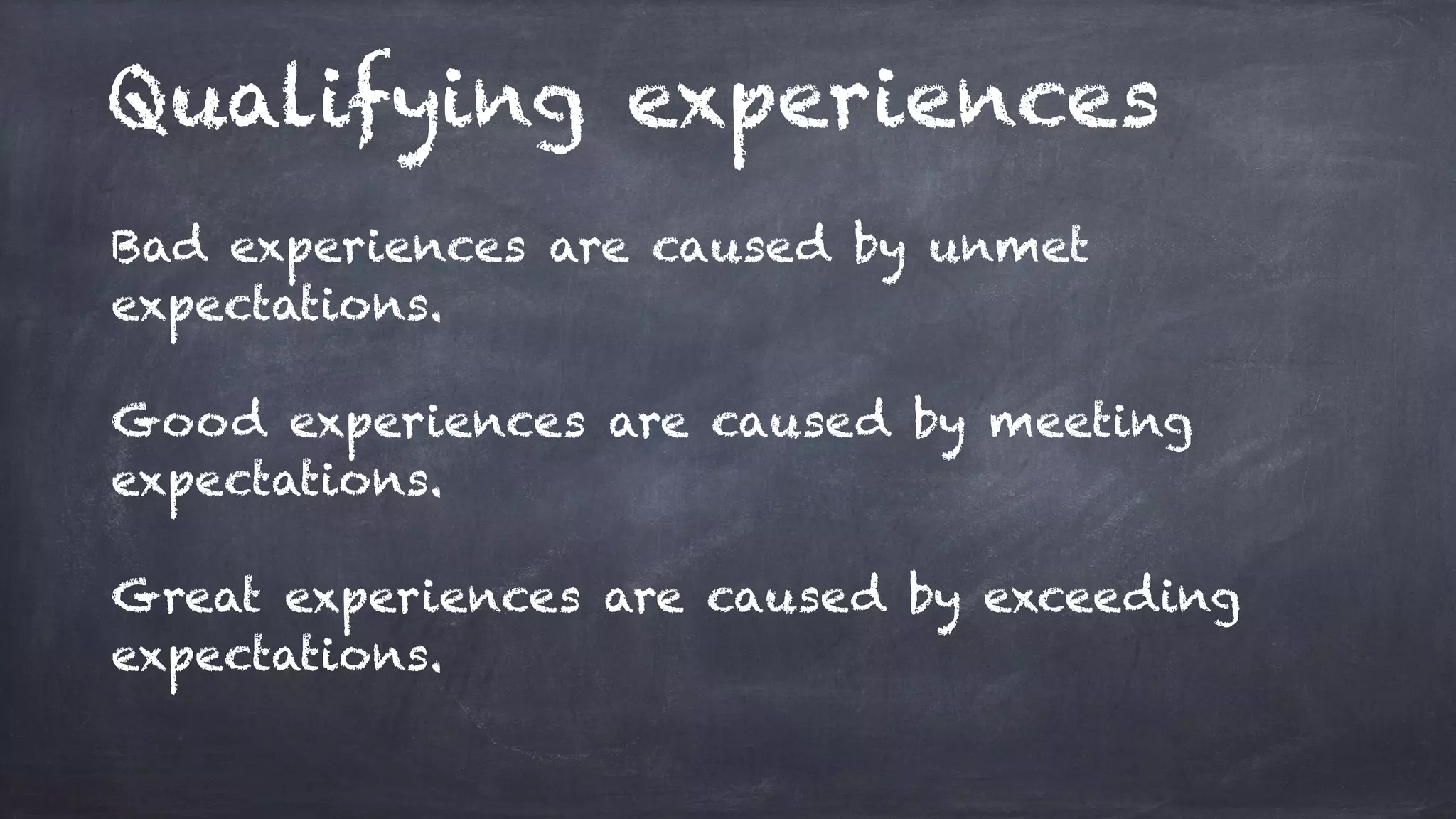 Qualifying experiences
Bad experiences are caused by unmet
expectations.
Good experiences are caused by meeting
expectations.
Great experiences are caused by exceeding
expectations.
 
