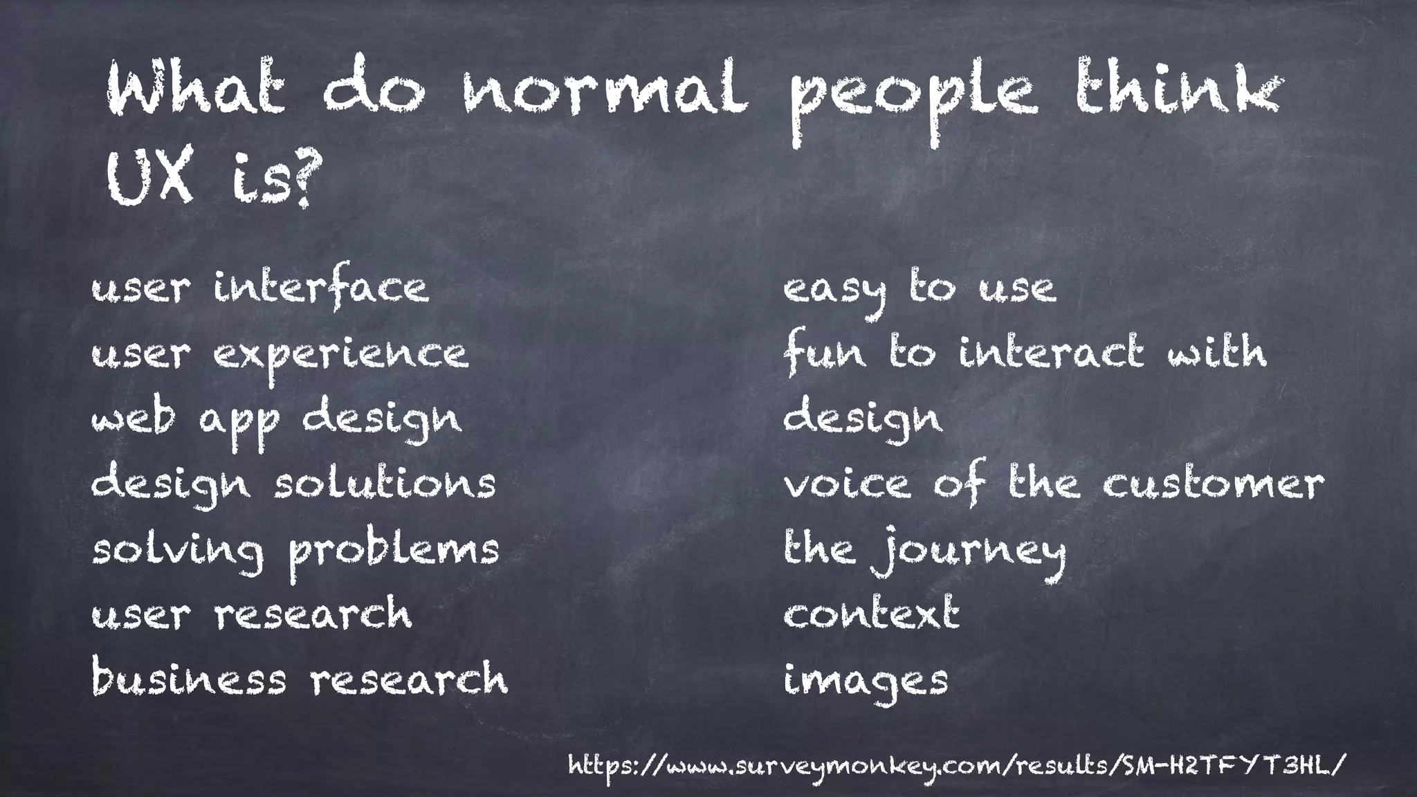 user interface
user experience
web app design
design solutions
solving problems
user research
business research
easy to use
fun to interact with
design
voice of the customer
the journey
context
images
What do normal people think
UX is?
https://www.surveymonkey.com/results/SM-H2TFYT3HL/
 