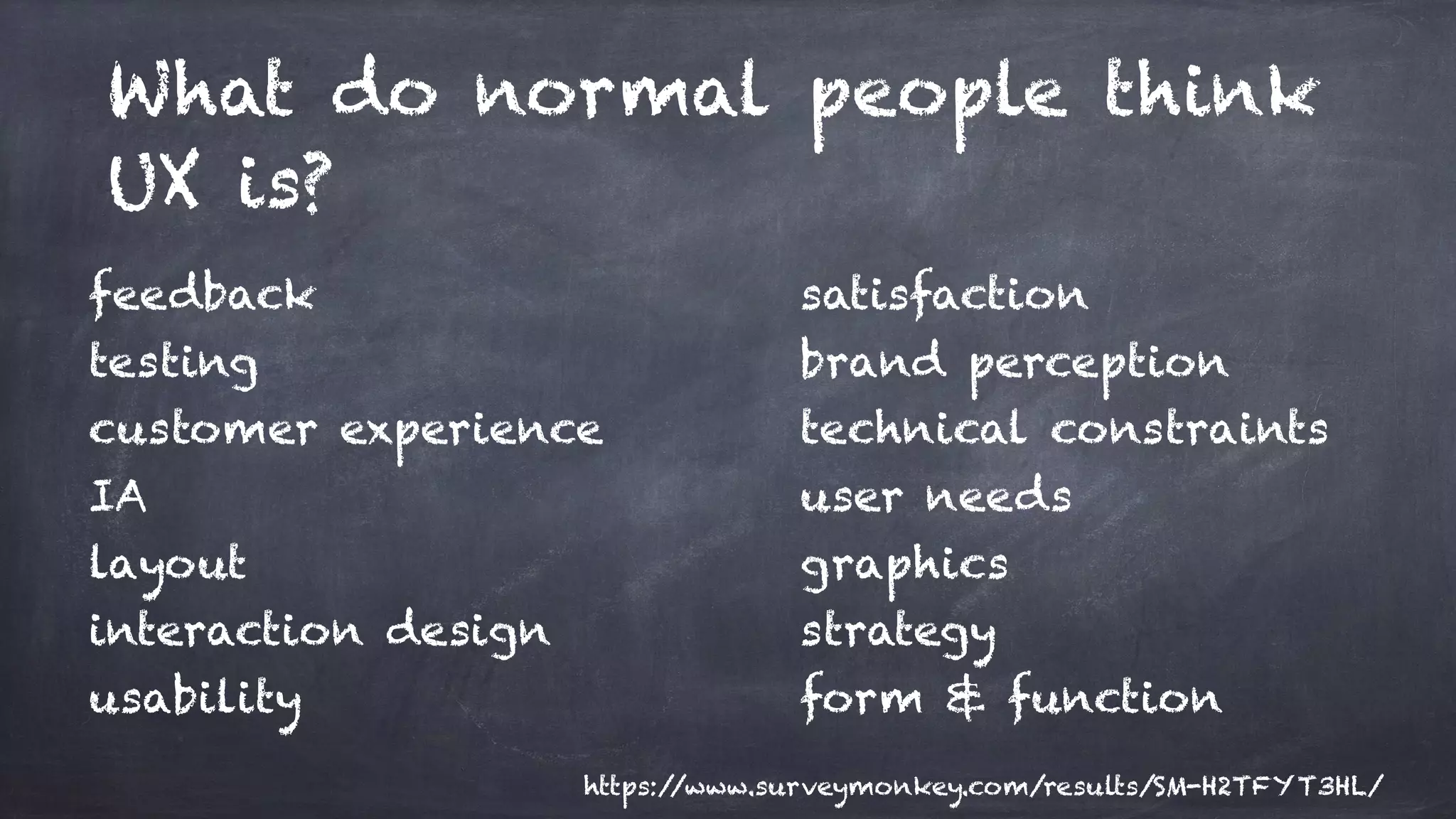 What do normal people think
UX is?
feedback
testing
customer experience
IA
layout
interaction design
usability
satisfaction
brand perception
technical constraints
user needs
graphics
strategy
form & function
https://www.surveymonkey.com/results/SM-H2TFYT3HL/
 